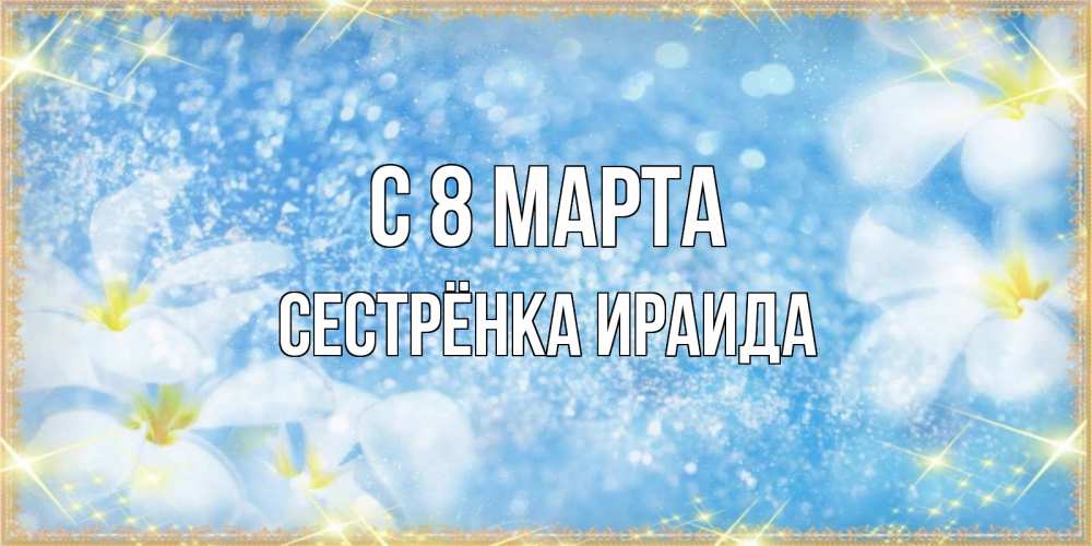 Открытка на каждый день с именем, Сестрёнка-Ираида С 8 МАРТА международный женский день Прикольная открытка с пожеланием онлайн скачать бесплатно 