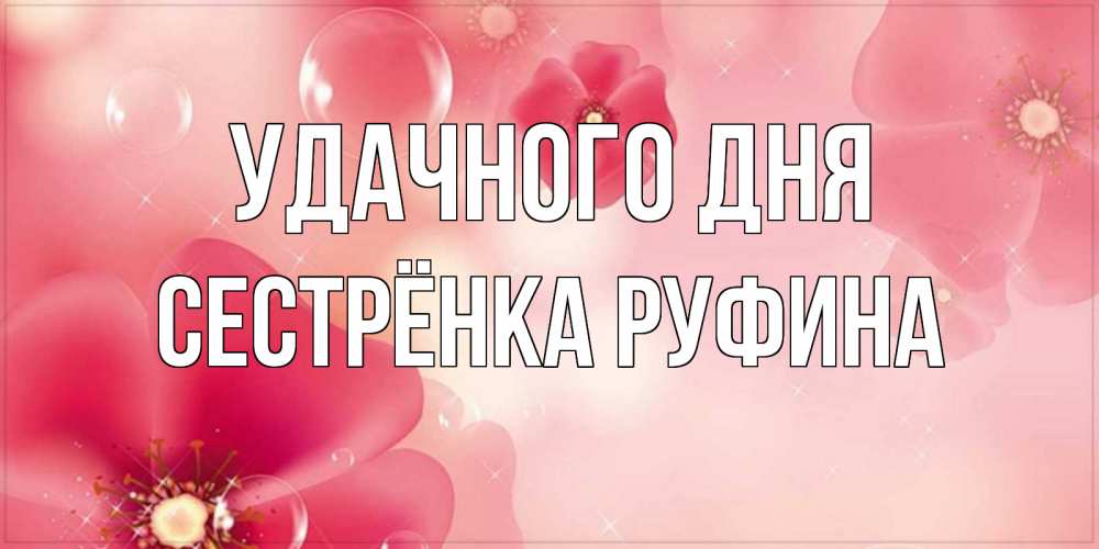 Открытка на каждый день с именем, Сестрёнка-Руфина Удачного дня красивая открытка с цветами Прикольная открытка с пожеланием онлайн скачать бесплатно 