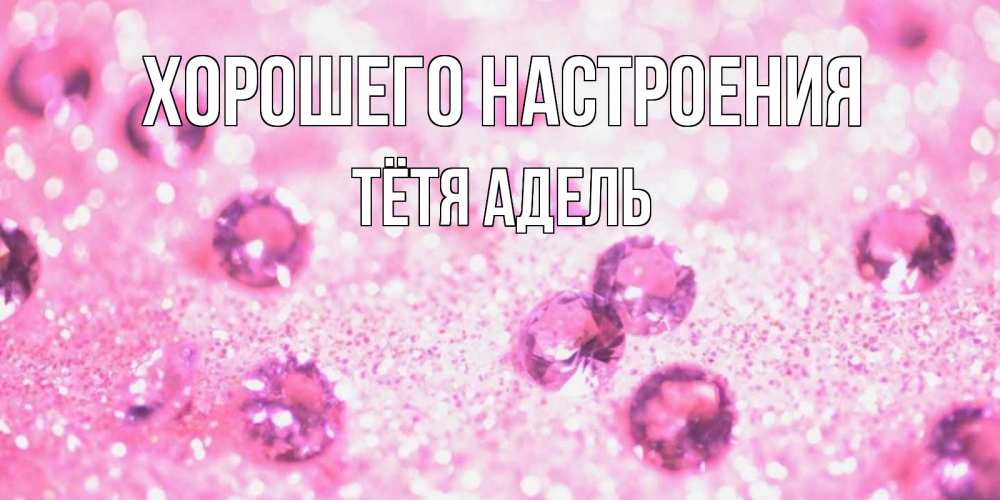 Открытка на каждый день с именем, Тётя-Адель Хорошего настроения рубины и красота Прикольная открытка с пожеланием онлайн скачать бесплатно 