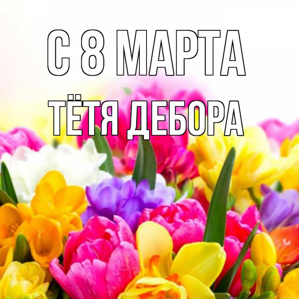 Открытка на каждый день с именем, Тётя-Дебора С 8 марта тюльпаны Прикольная открытка с пожеланием онлайн скачать бесплатно 