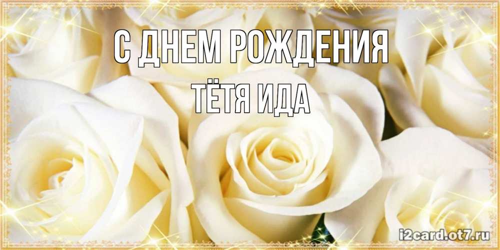 Открытка на каждый день с именем, Тётя-Ида С днем рождения розочки белого цвета на открытке Прикольная открытка с пожеланием онлайн скачать бесплатно 