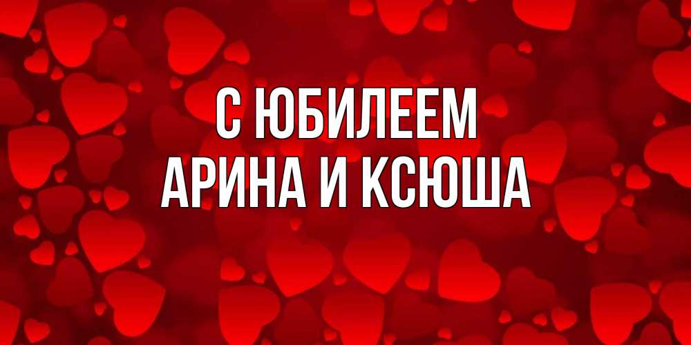 Открытка на каждый день с именем, Арина-и-Ксюша С юбилеем прекрасные сердечки на открытке с красным фоном Прикольная открытка с пожеланием онлайн скачать бесплатно 
