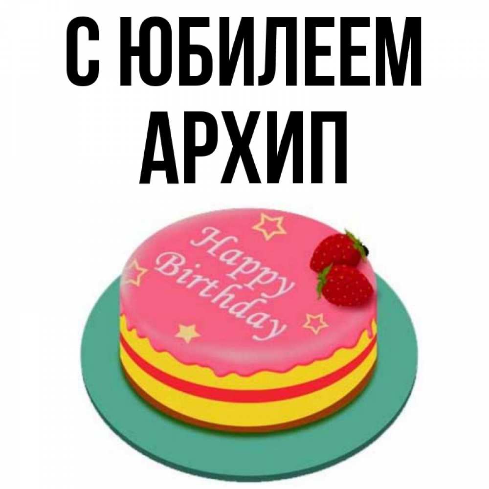 Открытка на каждый день с именем, Архип С юбилеем торт, клубника, днюха Прикольная открытка с пожеланием онлайн скачать бесплатно 