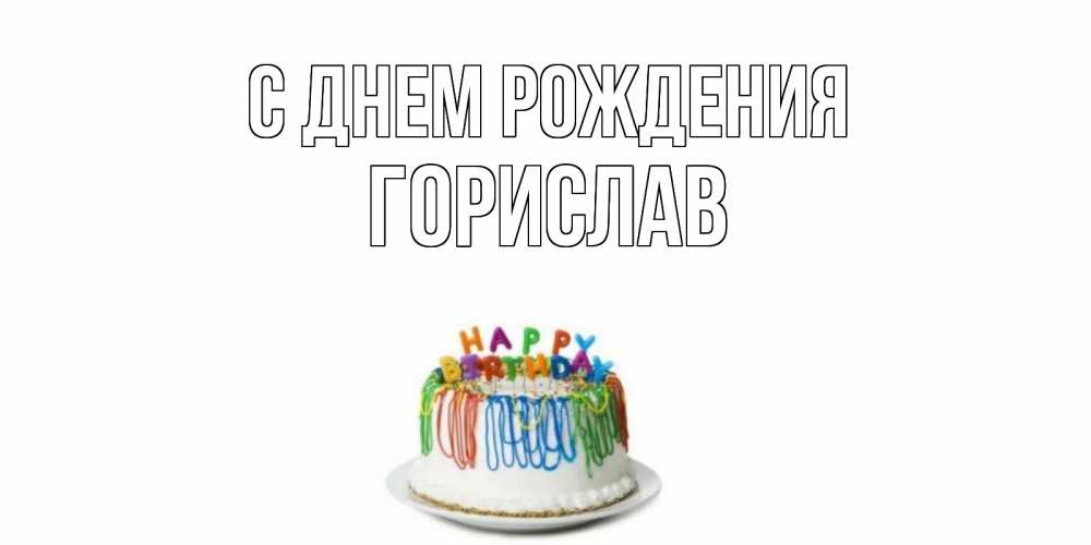 Открытка на каждый день с именем, Горислав С днем рождения Тортик Прикольная открытка с пожеланием онлайн скачать бесплатно 