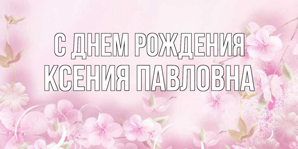 Открытка на каждый день с именем, Ксения-Павловна С днем рождения нежные цветы Прикольная открытка с пожеланием онлайн скачать бесплатно 