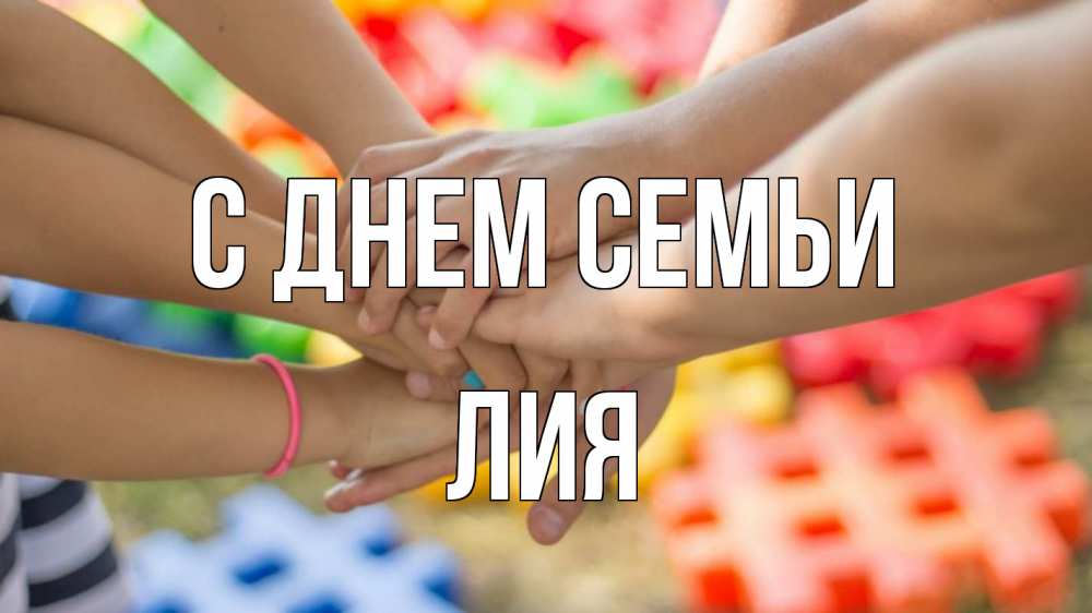 Открытка на каждый день с именем, Лия С днем семьи руки Прикольная открытка с пожеланием онлайн скачать бесплатно 