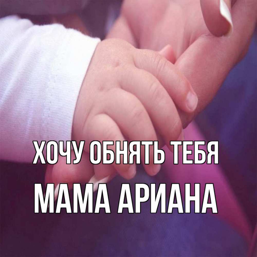 Открытка на каждый день с именем, Мама-Ариана Хочу обнять тебя мама с ребенком Прикольная открытка с пожеланием онлайн скачать бесплатно 