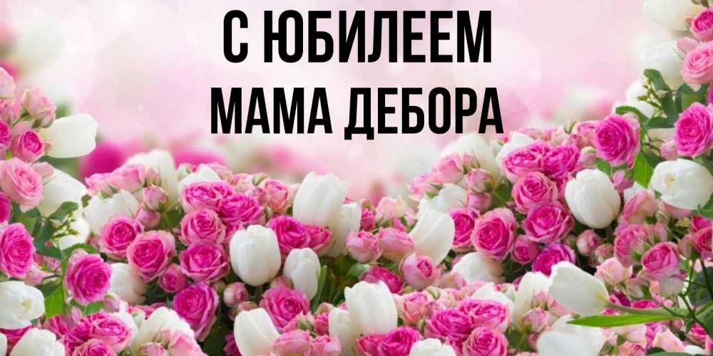 Открытка на каждый день с именем, Мама-Дебора С юбилеем открытка с разными розами Прикольная открытка с пожеланием онлайн скачать бесплатно 