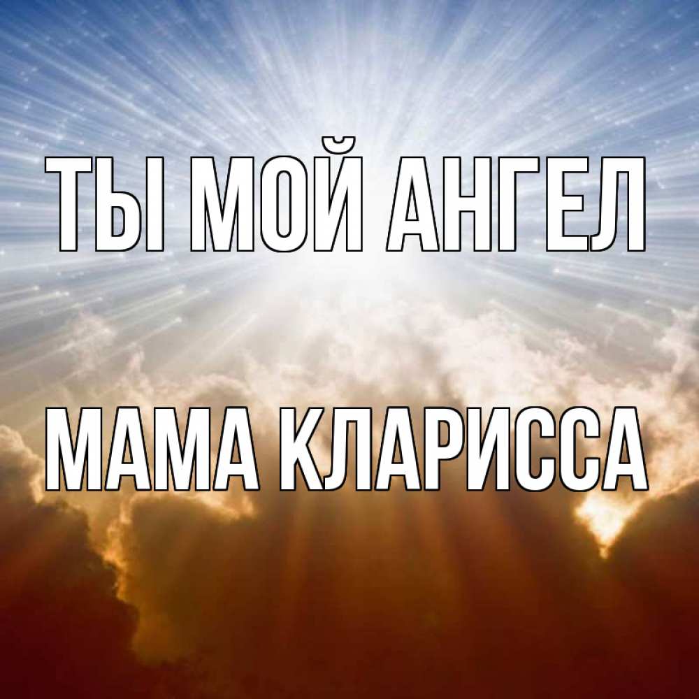 Открытка на каждый день с именем, Мама-Кларисса Ты мой ангел ангельский свет на небе Прикольная открытка с пожеланием онлайн скачать бесплатно 