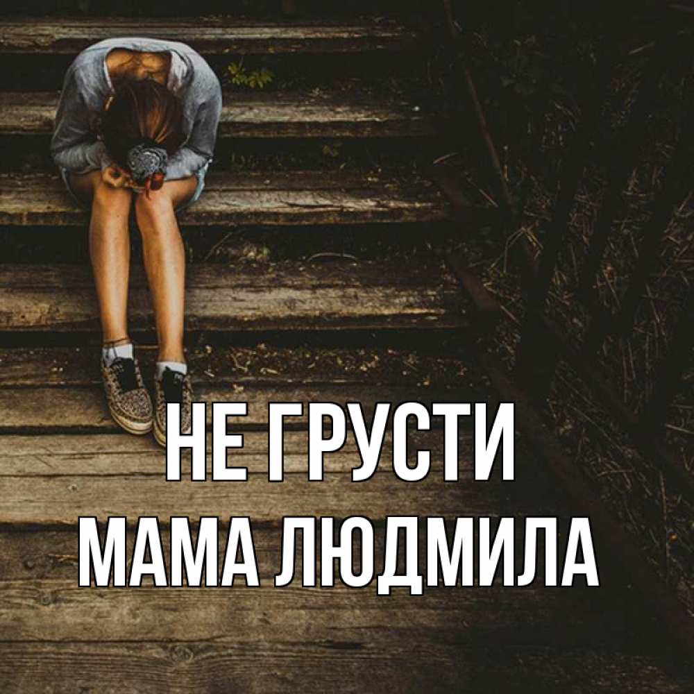 Открытка на каждый день с именем, Мама-Людмила Не грусти девушка сидит на деревянных ступеньках Прикольная открытка с пожеланием онлайн скачать бесплатно 