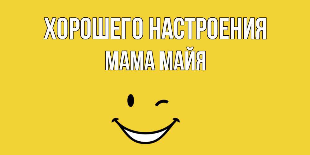 Открытка на каждый день с именем, Мама-Майя Хорошего настроения смайл Прикольная открытка с пожеланием онлайн скачать бесплатно 