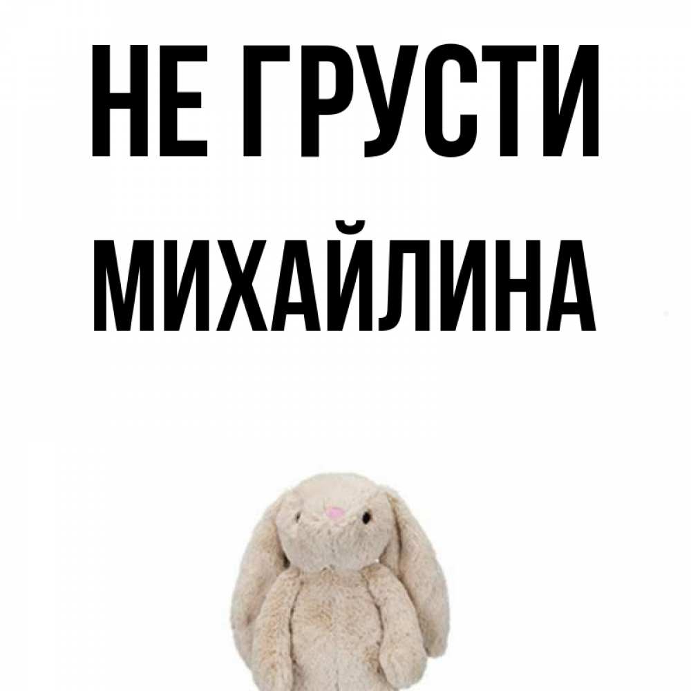 Открытка на каждый день с именем, Михайлина Не грусти детская игрушка зайчика Прикольная открытка с пожеланием онлайн скачать бесплатно 