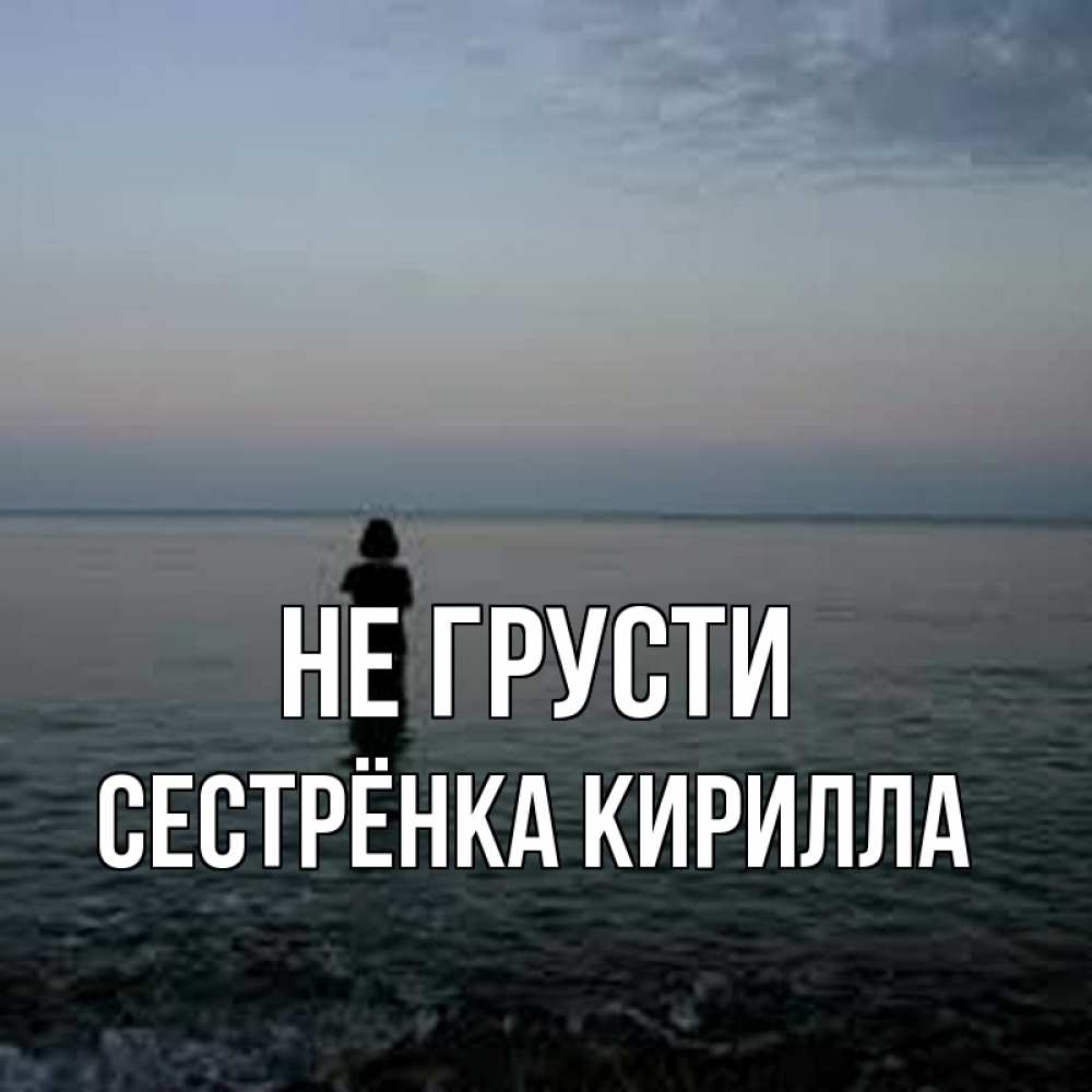 Открытка на каждый день с именем, Сестрёнка-Кирилла Не грусти девушка Прикольная открытка с пожеланием онлайн скачать бесплатно 