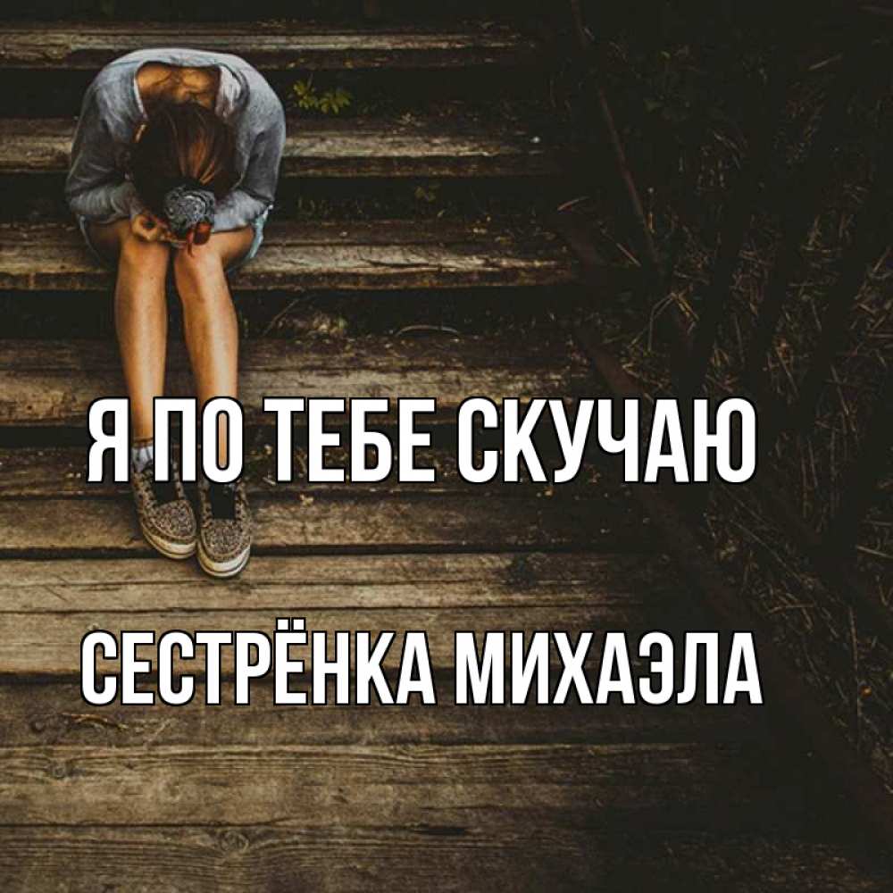 Открытка на каждый день с именем, Сестрёнка-Михаэла Я по тебе скучаю грущу Прикольная открытка с пожеланием онлайн скачать бесплатно 