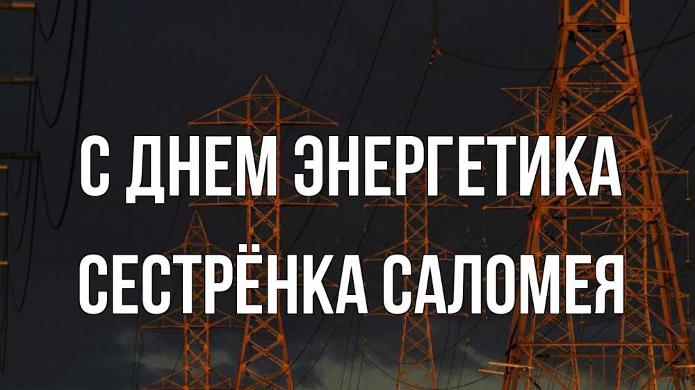 Открытка на каждый день с именем, Сестрёнка-Саломея С днем энергетика ночь, лэп Прикольная открытка с пожеланием онлайн скачать бесплатно 