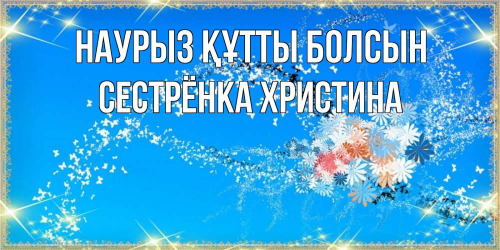 Открытка на каждый день с именем, Сестрёнка-Христина Наурыз құтты болсын открытка с подписью к международному женскому дню Прикольная открытка с пожеланием онлайн скачать бесплатно 