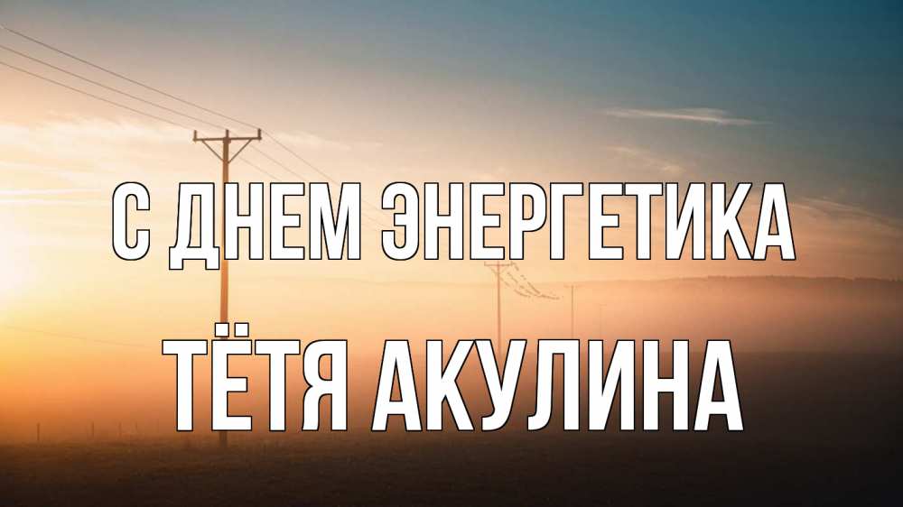 Открытка на каждый день с именем, Тётя-Акулина С днем энергетика дымка столбы провода Прикольная открытка с пожеланием онлайн скачать бесплатно 