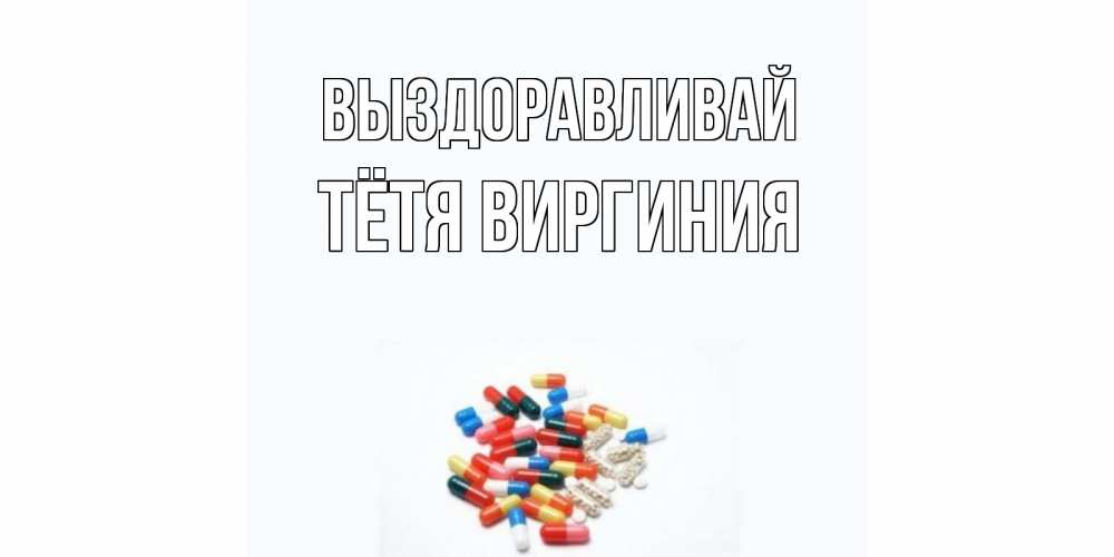 Открытка на каждый день с именем, Тётя-Виргиния Выздоравливай таблетки Прикольная открытка с пожеланием онлайн скачать бесплатно 