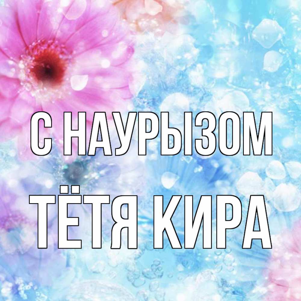 Открытка на каждый день с именем, Тётя-Кира С наурызом цветы Прикольная открытка с пожеланием онлайн скачать бесплатно 