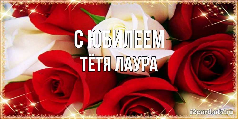 Открытка на каждый день с именем, Тётя-Лаура С юбилеем открытка на день рождения с белыми и красными розами Прикольная открытка с пожеланием онлайн скачать бесплатно 