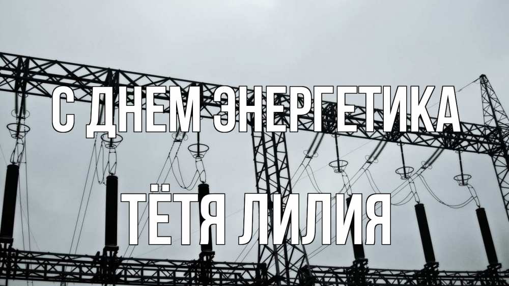 Открытка на каждый день с именем, Тётя-Лилия С днем энергетика энергетика Прикольная открытка с пожеланием онлайн скачать бесплатно 