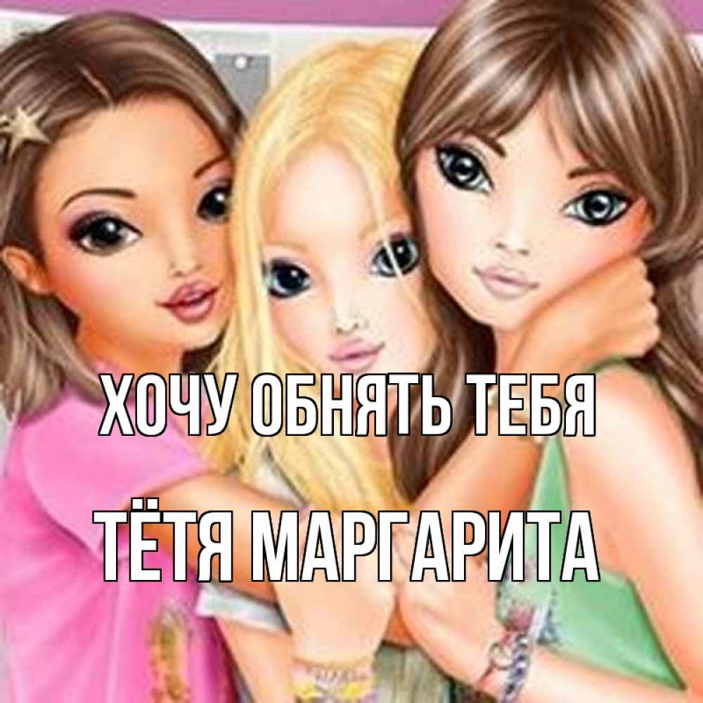 Открытка на каждый день с именем, Тётя-Маргарита Хочу обнять тебя красивые девчонки Прикольная открытка с пожеланием онлайн скачать бесплатно 