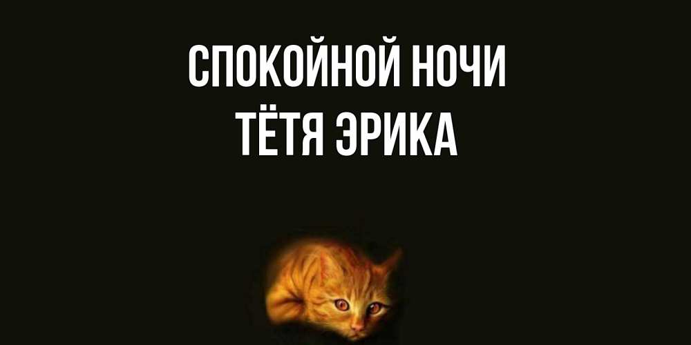 Открытка на каждый день с именем, Тётя-Эрика Спокойной ночи кот Прикольная открытка с пожеланием онлайн скачать бесплатно 