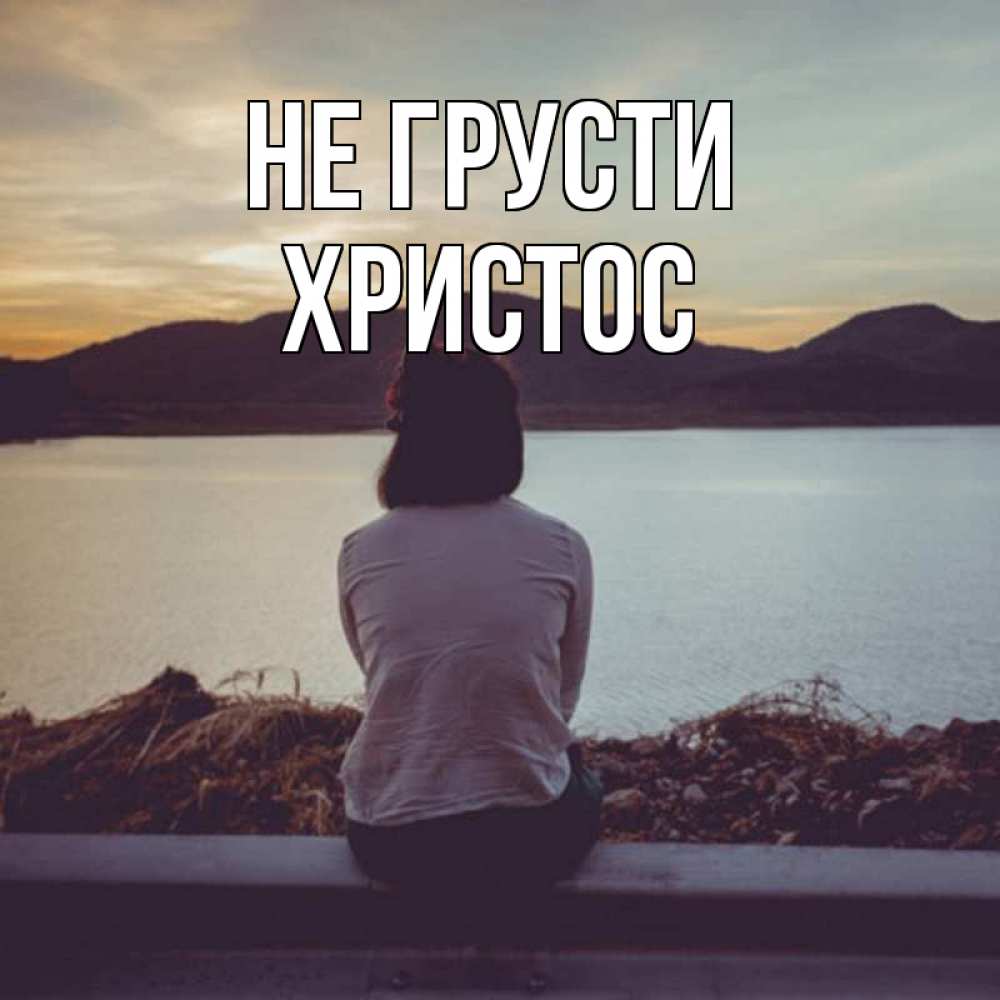 Открытка на каждый день с именем, Христос Не грусти вода и горы Прикольная открытка с пожеланием онлайн скачать бесплатно 