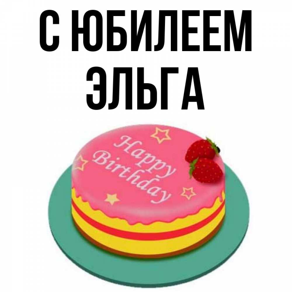 Открытка на каждый день с именем, Эльга С юбилеем торт, клубника, днюха Прикольная открытка с пожеланием онлайн скачать бесплатно 