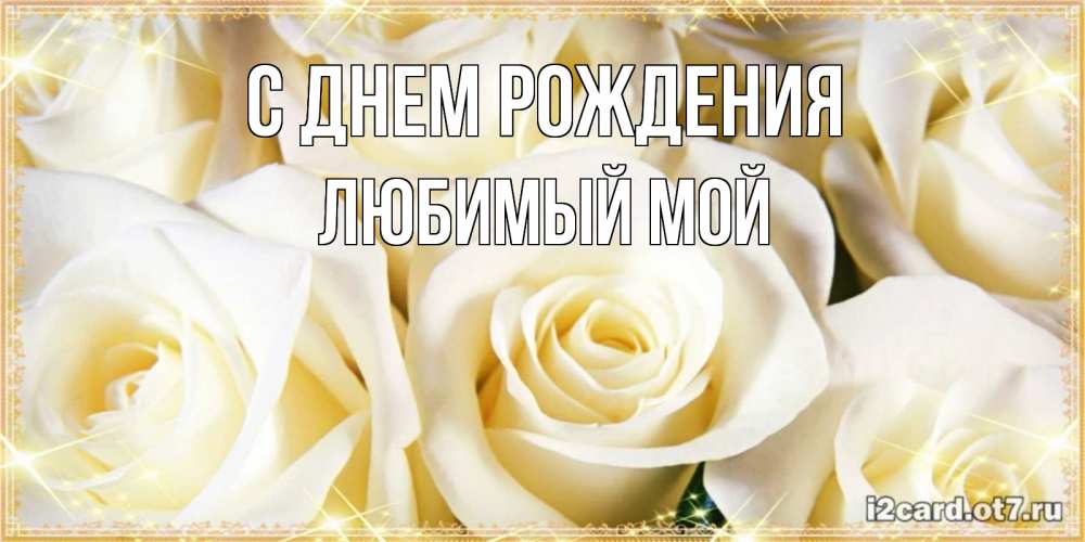 Открытка на каждый день с именем, любимый-мой С днем рождения розочки белого цвета на открытке Прикольная открытка с пожеланием онлайн скачать бесплатно 