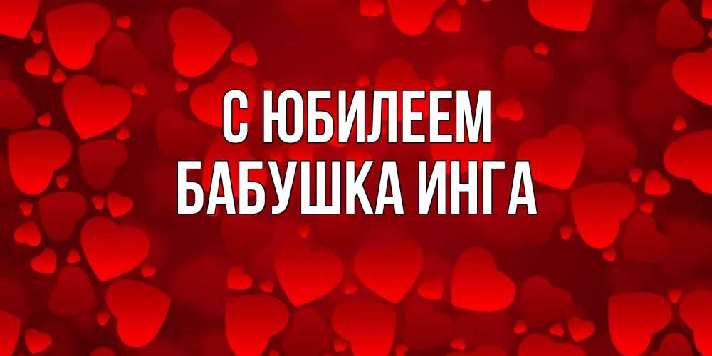 Открытка на каждый день с именем, Бабушка-Инга С юбилеем прекрасные сердечки на открытке с красным фоном Прикольная открытка с пожеланием онлайн скачать бесплатно 