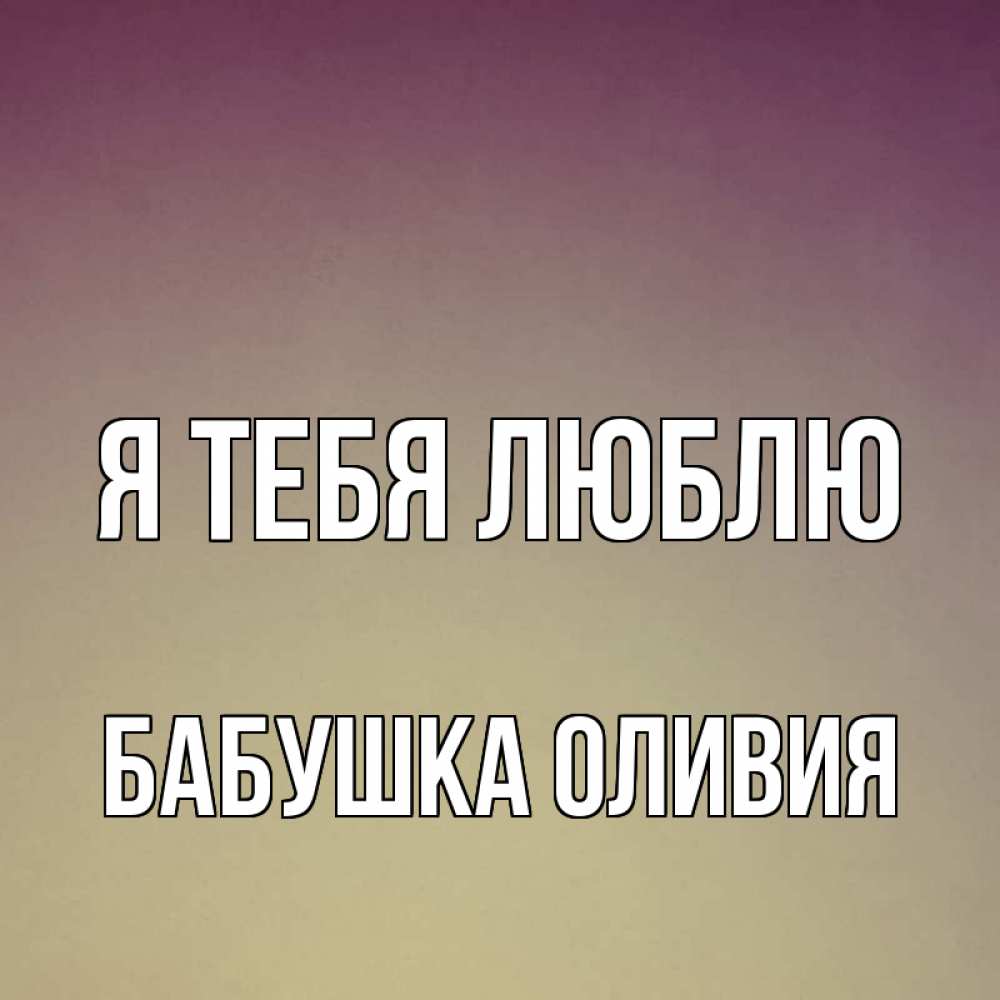 Открытка на каждый день с именем, Бабушка-Оливия Я тебя люблю для любимой Прикольная открытка с пожеланием онлайн скачать бесплатно 