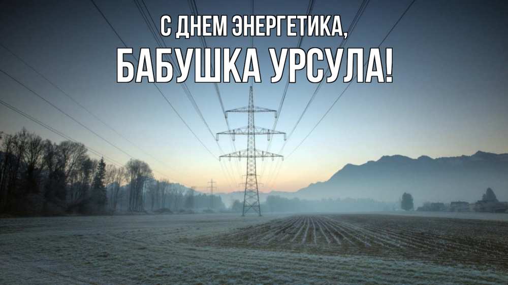 Открытка на каждый день с именем, Бабушка-Урсула С днем энергетика поле ЛЭП Прикольная открытка с пожеланием онлайн скачать бесплатно 