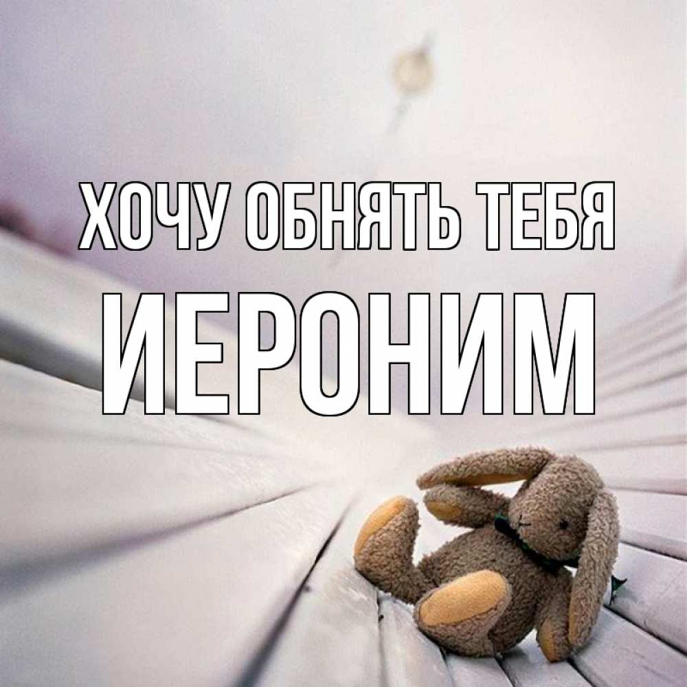 Открытка на каждый день с именем, Иероним Хочу обнять тебя сидит на лавочке Прикольная открытка с пожеланием онлайн скачать бесплатно 