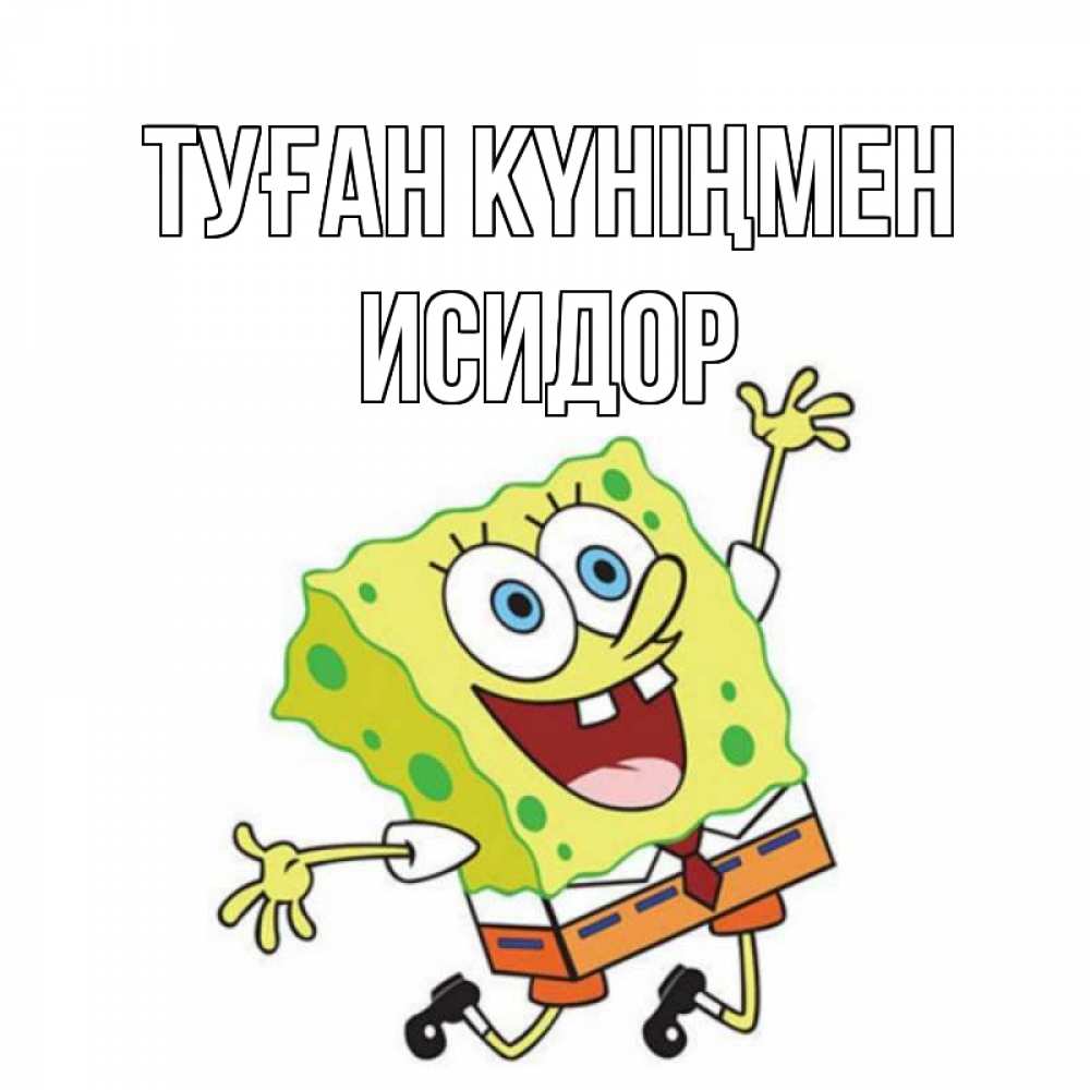 Открытка на каждый день с именем, Исидор Туған күніңмен губка боб Прикольная открытка с пожеланием онлайн скачать бесплатно 