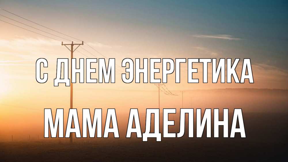 Открытка на каждый день с именем, Мама-Аделина С днем энергетика дымка столбы провода Прикольная открытка с пожеланием онлайн скачать бесплатно 