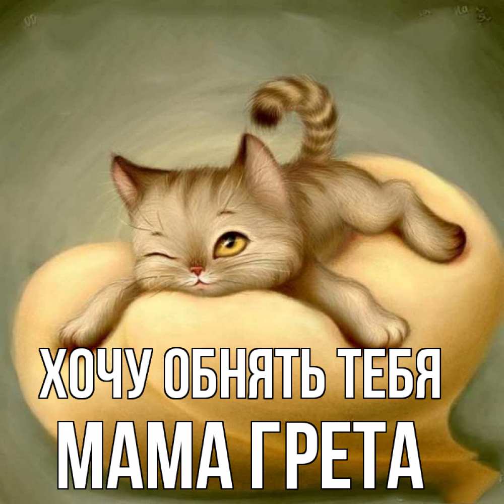 Открытка на каждый день с именем, Мама-Грета Хочу обнять тебя кошечка Прикольная открытка с пожеланием онлайн скачать бесплатно 