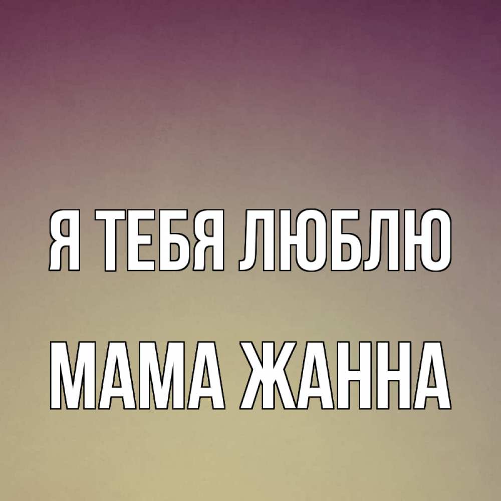 Открытка на каждый день с именем, Мама-Жанна Я тебя люблю для любимой Прикольная открытка с пожеланием онлайн скачать бесплатно 