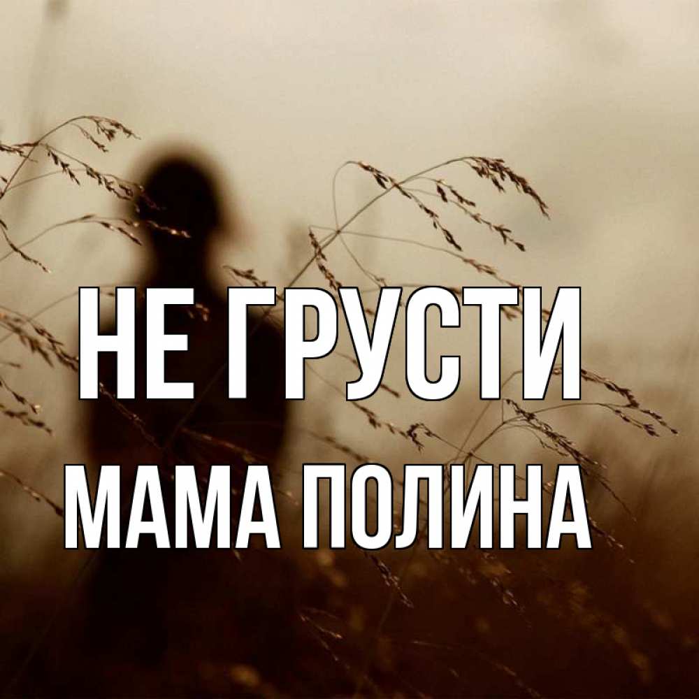 Открытка на каждый день с именем, Мама-Полина Не грусти грусть Прикольная открытка с пожеланием онлайн скачать бесплатно 