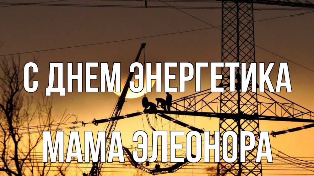 Открытка на каждый день с именем, Мама-Элеонора С днем энергетика ЛЭП ремонт закат Прикольная открытка с пожеланием онлайн скачать бесплатно 