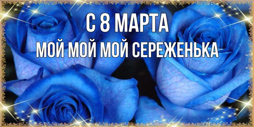 Открытка на каждый день с именем, Мой-мой-мой-Сереженька С 8 марта красивые розы для милых дам на международный женский день Прикольная открытка с пожеланием онлайн скачать бесплатно 