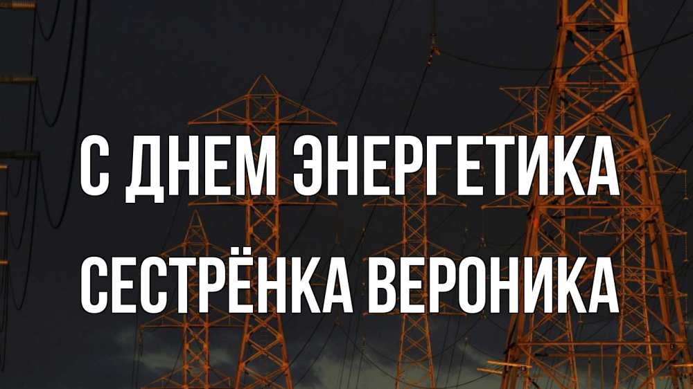 Открытка на каждый день с именем, Сестрёнка-Вероника С днем энергетика ночь, лэп Прикольная открытка с пожеланием онлайн скачать бесплатно 