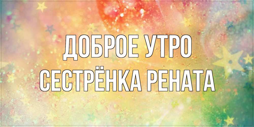 Открытка на каждый день с именем, Сестрёнка-Рената Доброе утро красивая открытка с пожеланиями добрейшего утра Прикольная открытка с пожеланием онлайн скачать бесплатно 
