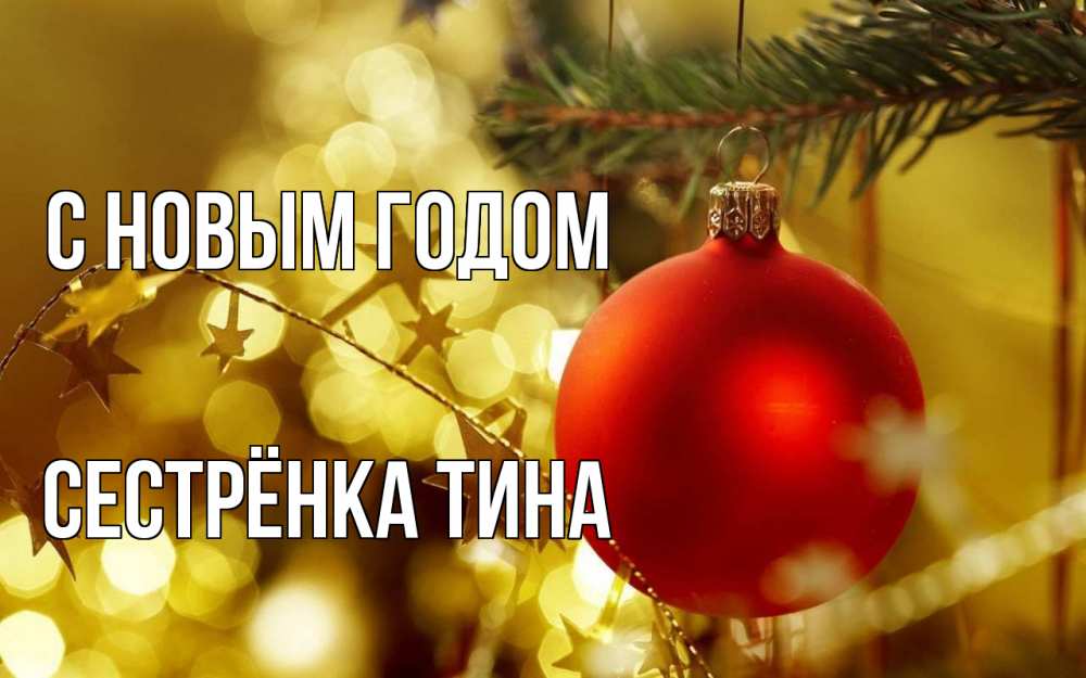 Открытка на каждый день с именем, Сестрёнка-Тина С новым годом новый год, новогодняя игрушка Прикольная открытка с пожеланием онлайн скачать бесплатно 