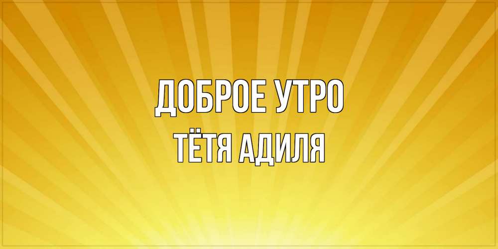Открытка на каждый день с именем, Тётя-Адиля Доброе утро пожелания доброго утра Прикольная открытка с пожеланием онлайн скачать бесплатно 
