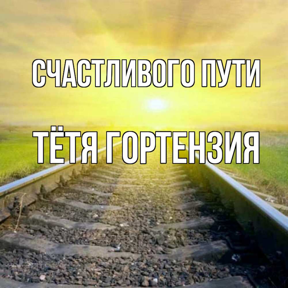 Открытка на каждый день с именем, Тётя-Гортензия Счастливого пути красивая железная дорога Прикольная открытка с пожеланием онлайн скачать бесплатно 
