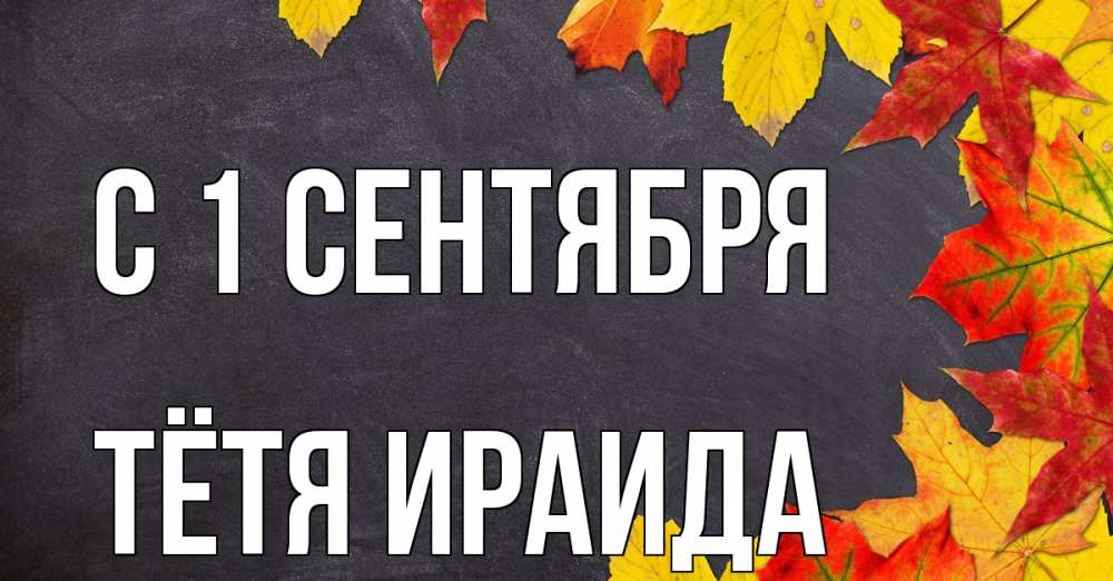 Открытка на каждый день с именем, Тётя-Ираида С 1 сентября с днем знаний Прикольная открытка с пожеланием онлайн скачать бесплатно 