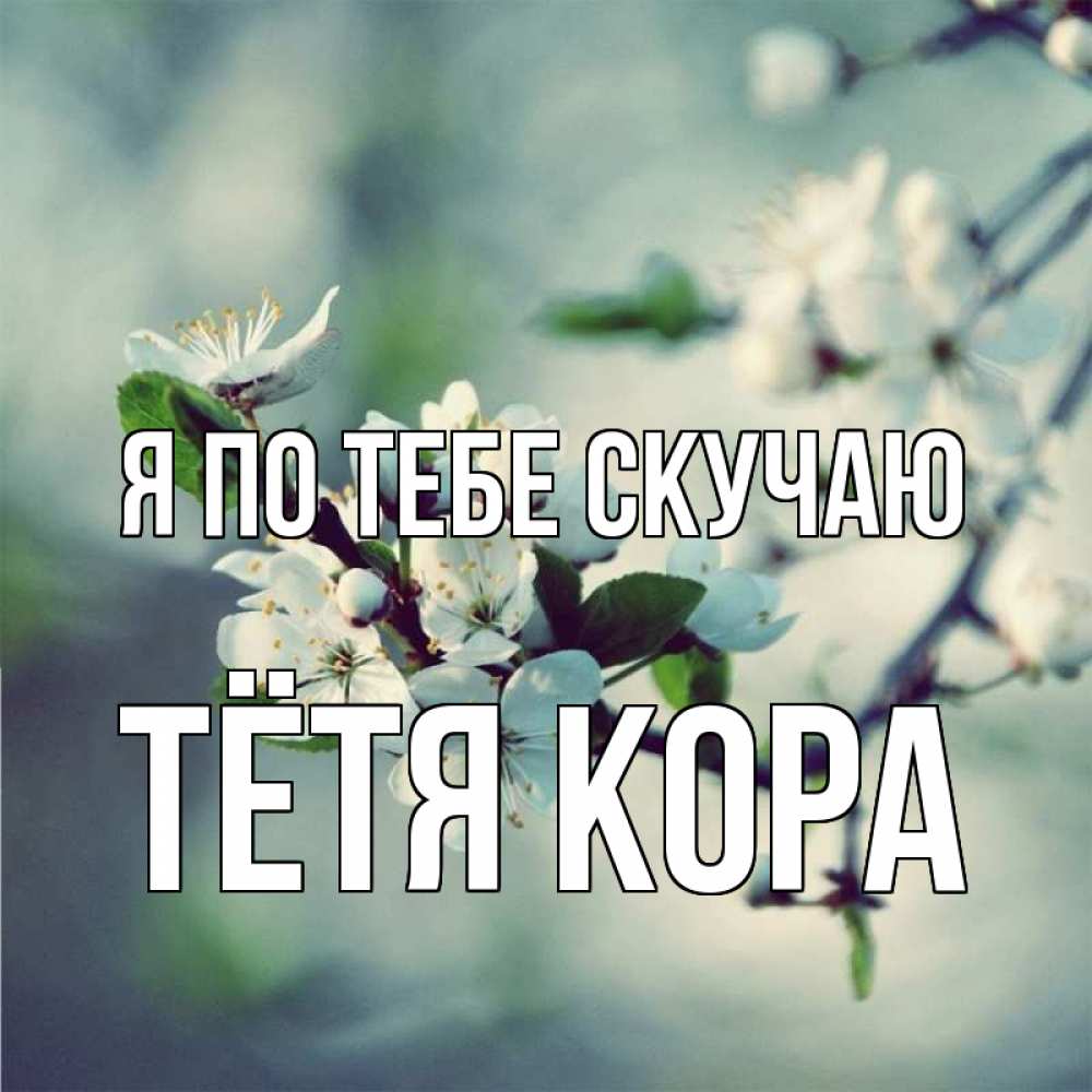 Открытка на каждый день с именем, Тётя-Кора Я по тебе скучаю весна Прикольная открытка с пожеланием онлайн скачать бесплатно 