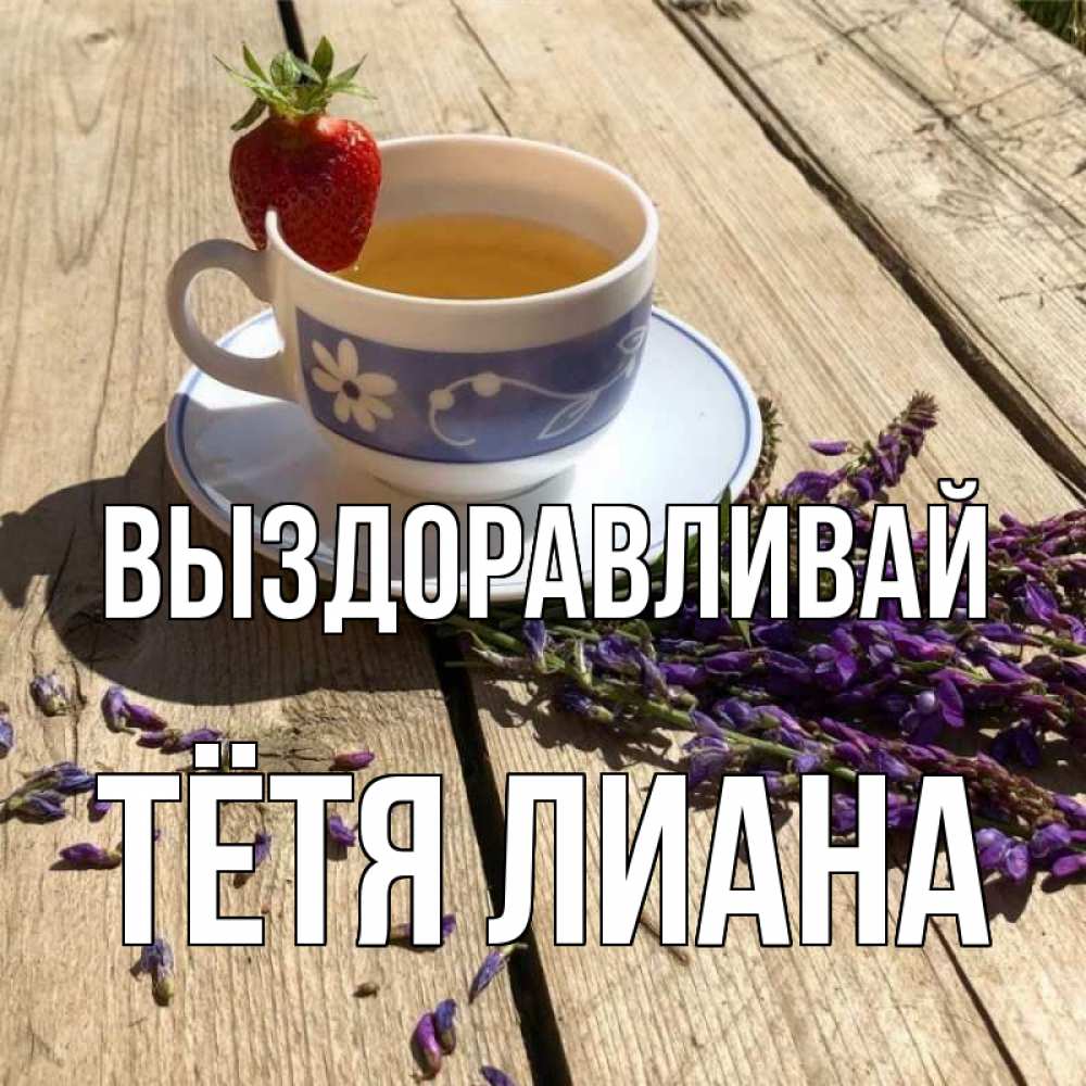 Открытка на каждый день с именем, Тётя-Лиана Выздоравливай чай Прикольная открытка с пожеланием онлайн скачать бесплатно 