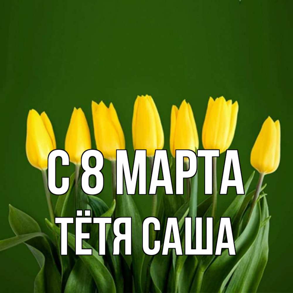 Открытка на каждый день с именем, Тётя-Саша С 8 МАРТА желтого цвета 3 Прикольная открытка с пожеланием онлайн скачать бесплатно 
